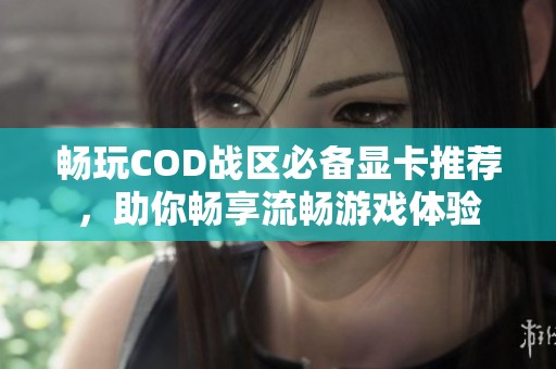 畅玩COD战区必备显卡推荐，助你畅享流畅游戏体验