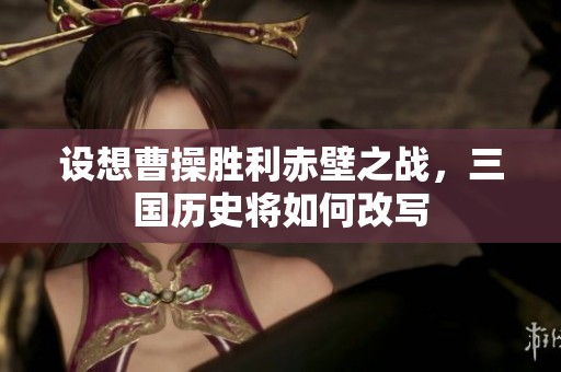 设想曹操胜利赤壁之战，三国历史将如何改写