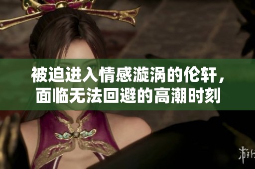 被迫进入情感漩涡的伦轩，面临无法回避的高潮时刻