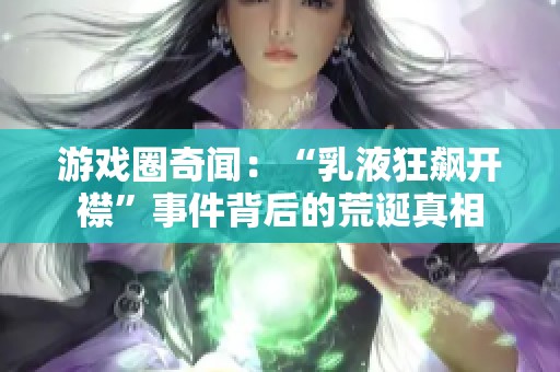 游戏圈奇闻：“乳液狂飙开襟”事件背后的荒诞真相