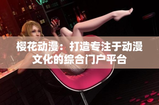 樱花动漫：打造专注于动漫文化的综合门户平台