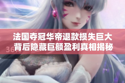 法国夺冠华帝退款损失巨大 背后隐藏巨额盈利真相揭秘