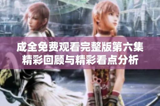 成全免费观看完整版第六集精彩回顾与精彩看点分析