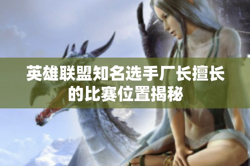 英雄联盟知名选手厂长擅长的比赛位置揭秘