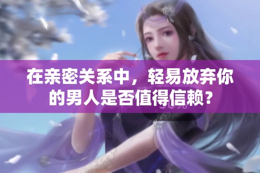 在亲密关系中，轻易放弃你的男人是否值得信赖？