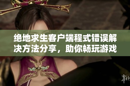 绝地求生客户端程式错误解决方法分享，助你畅玩游戏