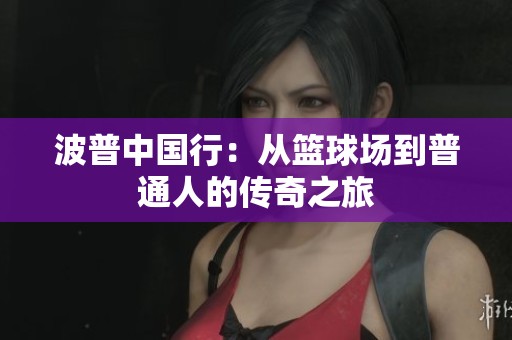 波普中国行：从篮球场到普通人的传奇之旅