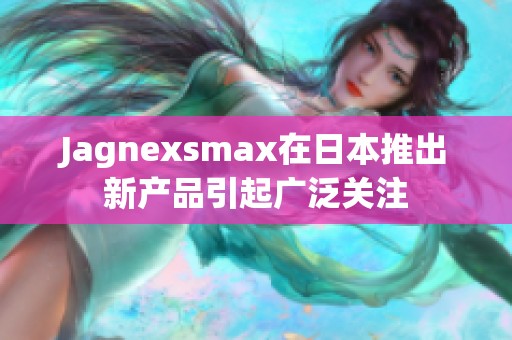 Jagnexsmax在日本推出新产品引起广泛关注