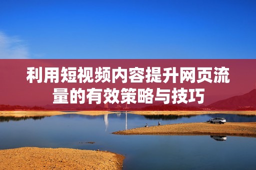 利用短视频内容提升网页流量的有效策略与技巧