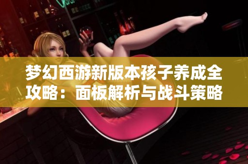 梦幻西游新版本孩子养成全攻略：面板解析与战斗策略分享