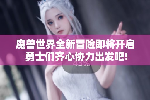 魔兽世界全新冒险即将开启 勇士们齐心协力出发吧!