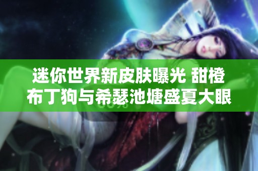 迷你世界新皮肤曝光 甜橙布丁狗与希瑟池塘盛夏大眼蛙登场