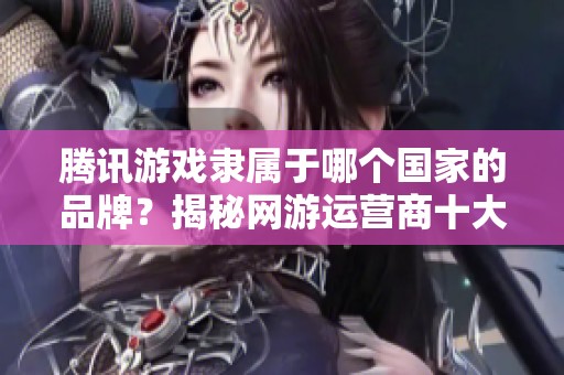 腾讯游戏隶属于哪个国家的品牌？揭秘网游运营商十大品牌背后的故事