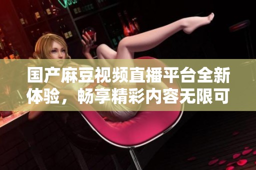 国产麻豆视频直播平台全新体验，畅享精彩内容无限可能