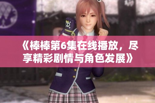 《棒棒第6集在线播放，尽享精彩剧情与角色发展》