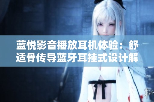 蓝悦影音播放耳机体验：舒适骨传导蓝牙耳挂式设计解析