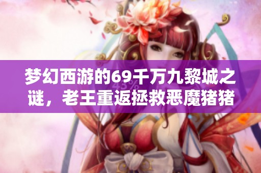 梦幻西游的69千万九黎城之谜，老王重返拯救恶魔猪猪