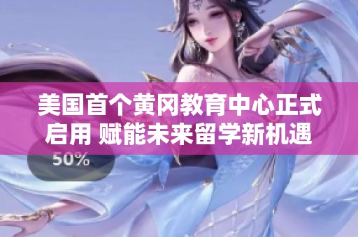 美国首个黄冈教育中心正式启用 赋能未来留学新机遇