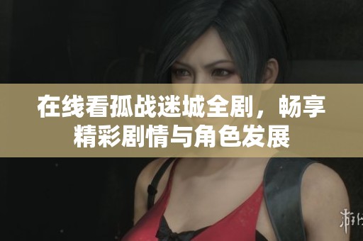 在线看孤战迷城全剧，畅享精彩剧情与角色发展