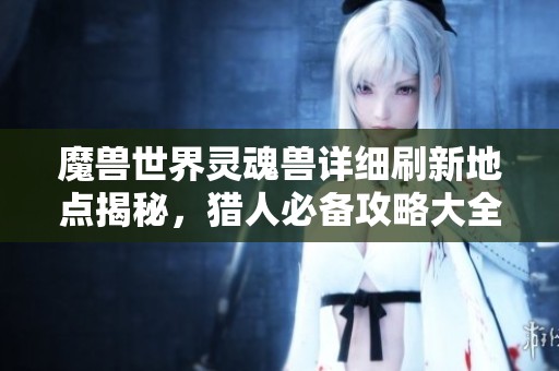 魔兽世界灵魂兽详细刷新地点揭秘，猎人必备攻略大全