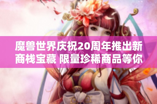 魔兽世界庆祝20周年推出新商栈宝藏 限量珍稀商品等你来抢购