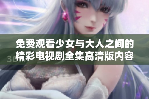 免费观看少女与大人之间的精彩电视剧全集高清版内容解析