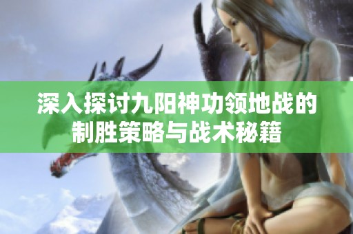 深入探讨九阳神功领地战的制胜策略与战术秘籍