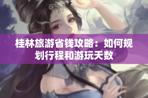 桂林旅游省钱攻略：如何规划行程和游玩天数