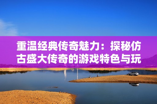 重温经典传奇魅力：探秘仿古盛大传奇的游戏特色与玩法介绍
