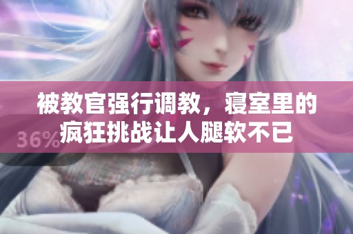 被教官强行调教，寝室里的疯狂挑战让人腿软不已