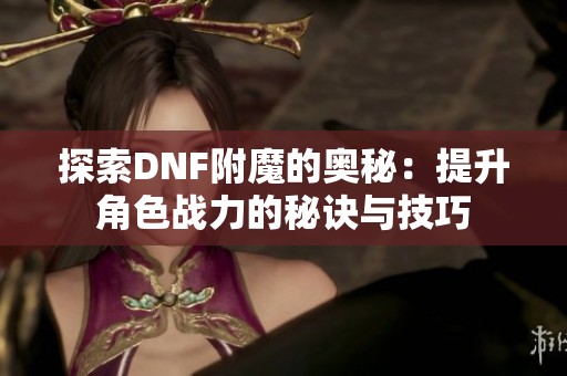 探索DNF附魔的奥秘：提升角色战力的秘诀与技巧
