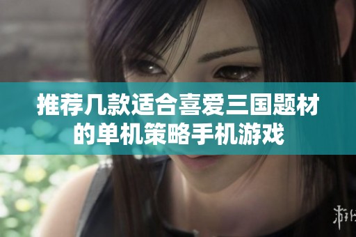 推荐几款适合喜爱三国题材的单机策略手机游戏