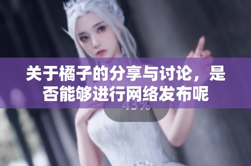 关于橘子的分享与讨论，是否能够进行网络发布呢
