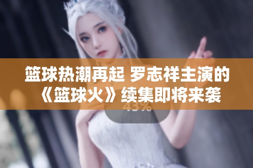 篮球热潮再起 罗志祥主演的《篮球火》续集即将来袭