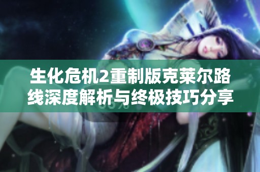 生化危机2重制版克莱尔路线深度解析与终极技巧分享