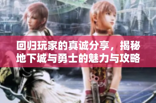 回归玩家的真诚分享，揭秘地下城与勇士的魅力与攻略