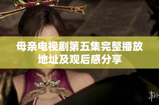 母亲电视剧第五集完整播放地址及观后感分享