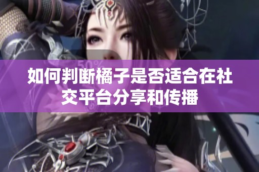 如何判断橘子是否适合在社交平台分享和传播