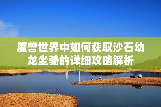 魔兽世界中如何获取沙石幼龙坐骑的详细攻略解析