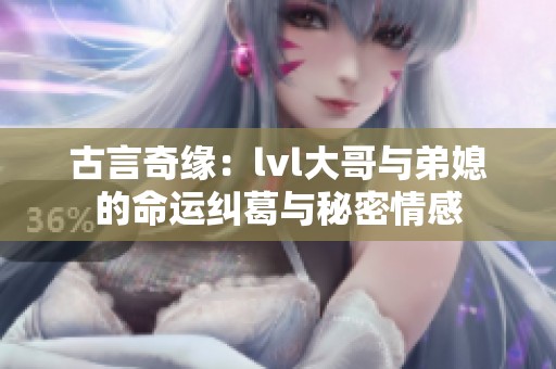 古言奇缘：lvl大哥与弟媳的命运纠葛与秘密情感