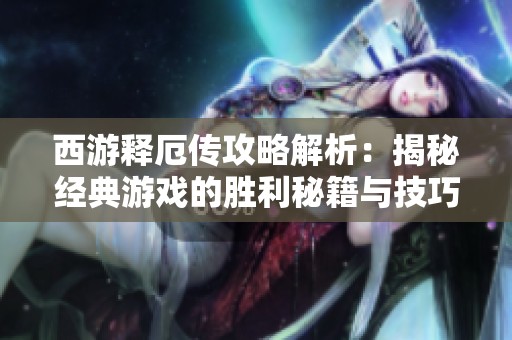 西游释厄传攻略解析：揭秘经典游戏的胜利秘籍与技巧