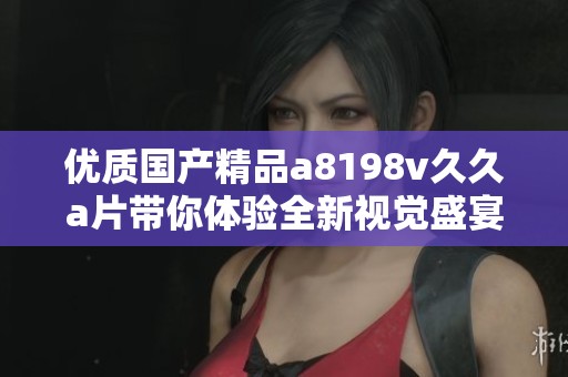 优质国产精品a8198v久久a片带你体验全新视觉盛宴