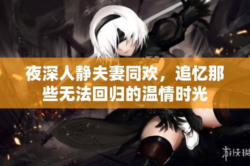 夜深人静夫妻同欢，追忆那些无法回归的温情时光