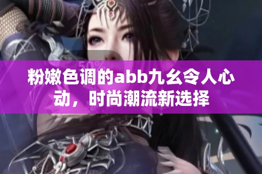 粉嫩色调的abb九幺令人心动，时尚潮流新选择