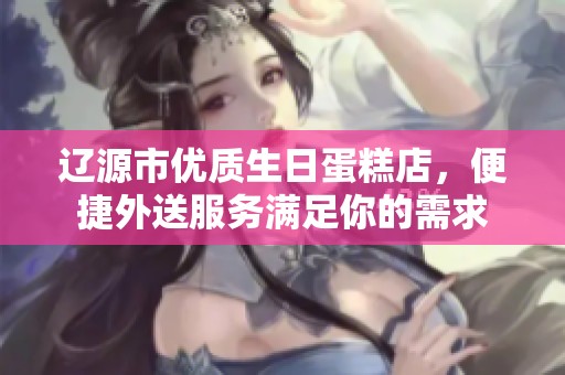 辽源市优质生日蛋糕店，便捷外送服务满足你的需求