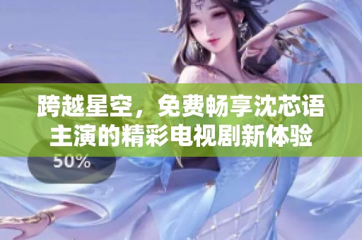 跨越星空，免费畅享沈芯语主演的精彩电视剧新体验