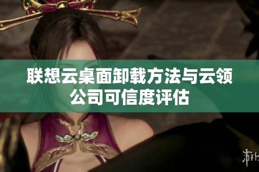联想云桌面卸载方法与云领公司可信度评估
