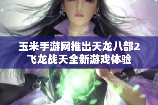 玉米手游网推出天龙八部2飞龙战天全新游戏体验