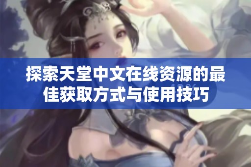 探索天堂中文在线资源的最佳获取方式与使用技巧
