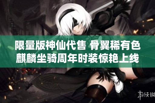 限量版神仙代售 骨翼稀有色麒麟坐骑周年时装惊艳上线